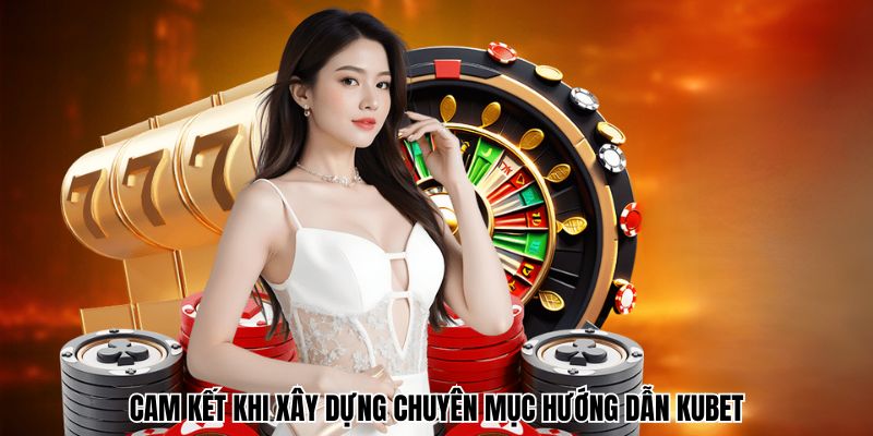 Cam kết khi xây dựng chuyên mục hướng dẫn Kubet