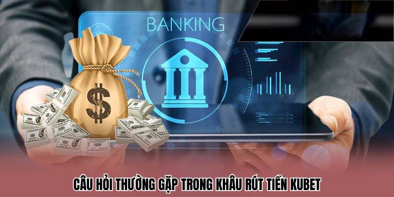 Câu hỏi thường gặp trong khâu rút tiền Kubet